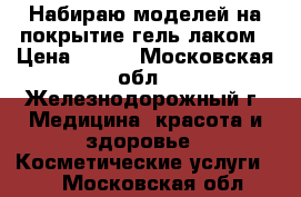 Набираю моделей на покрытие гель лаком › Цена ­ 200 - Московская обл., Железнодорожный г. Медицина, красота и здоровье » Косметические услуги   . Московская обл.